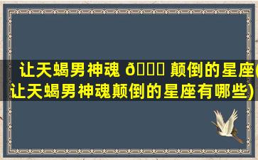 让天蝎男神魂 🍀 颠倒的星座(让天蝎男神魂颠倒的星座有哪些)